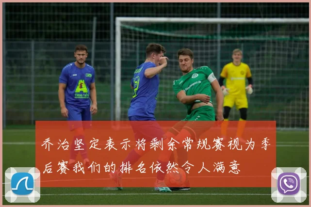 乔治坚定表示将剩余常规赛视为季后赛我们的排名依然令人满意