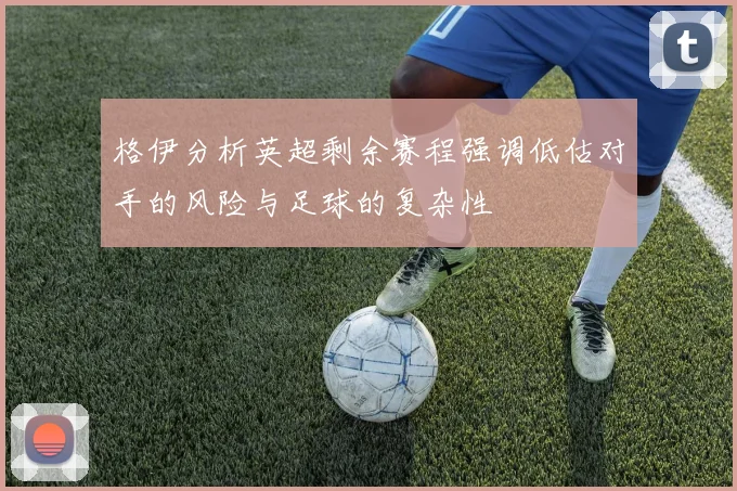 格伊分析英超剩余赛程强调低估对手的风险与足球的复杂性