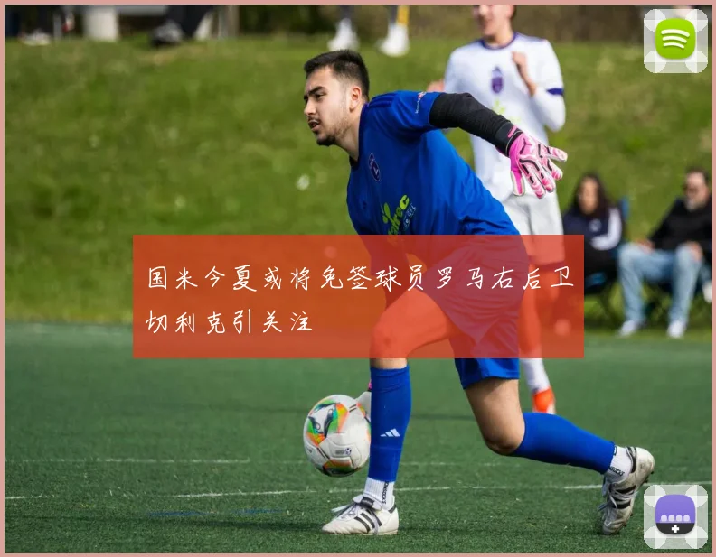 国米今夏或将免签球员罗马右后卫切利克引关注