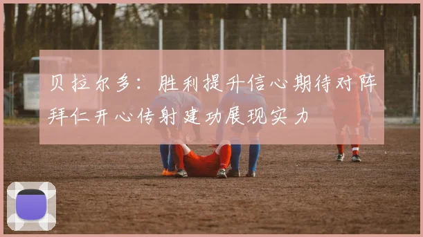 贝拉尔多：胜利提升信心期待对阵拜仁开心传射建功展现实力