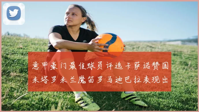 意甲豪门最佳球员评选卡萨诺赞国米塔罗米兰魔笛罗马迪巴拉表现出色