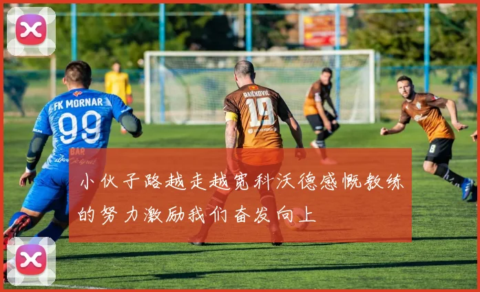 小伙子路越走越宽科沃德感慨教练的努力激励我们奋发向上