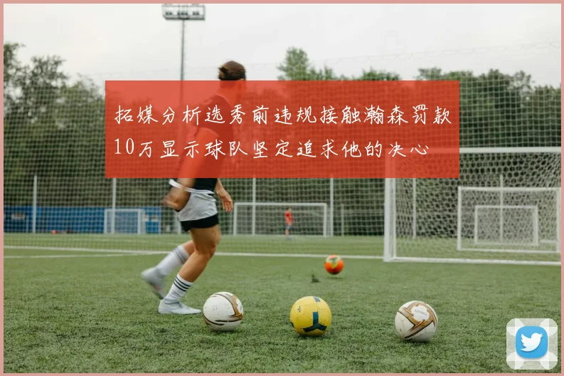 拓媒分析选秀前违规接触瀚森罚款10万显示球队坚定追求他的决心